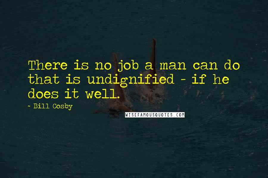 Bill Cosby Quotes: There is no job a man can do that is undignified - if he does it well.