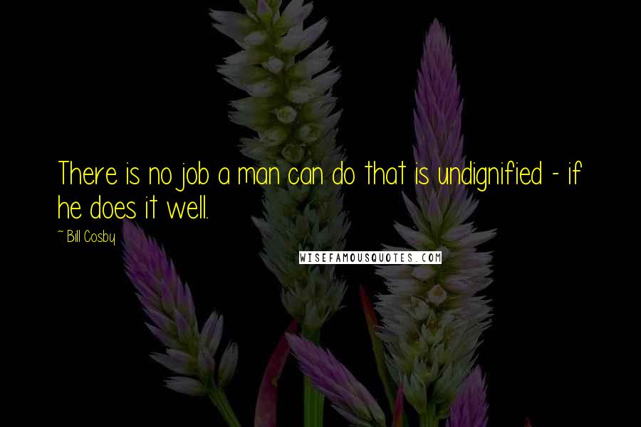 Bill Cosby Quotes: There is no job a man can do that is undignified - if he does it well.