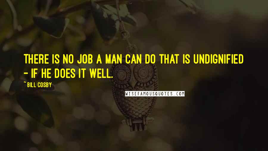 Bill Cosby Quotes: There is no job a man can do that is undignified - if he does it well.