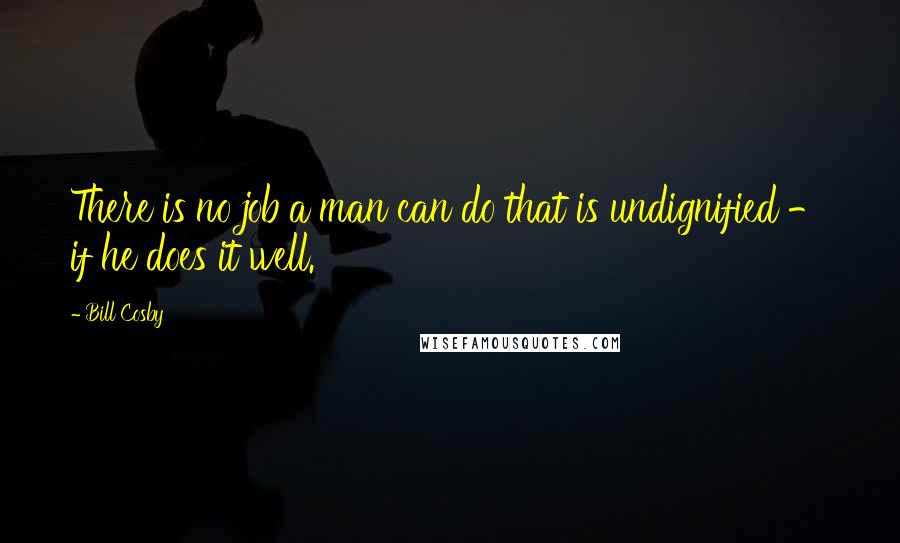 Bill Cosby Quotes: There is no job a man can do that is undignified - if he does it well.