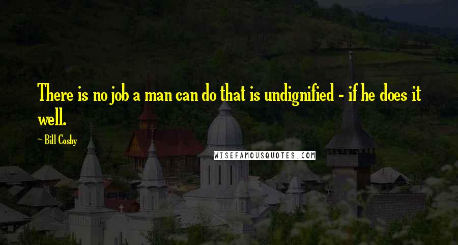 Bill Cosby Quotes: There is no job a man can do that is undignified - if he does it well.