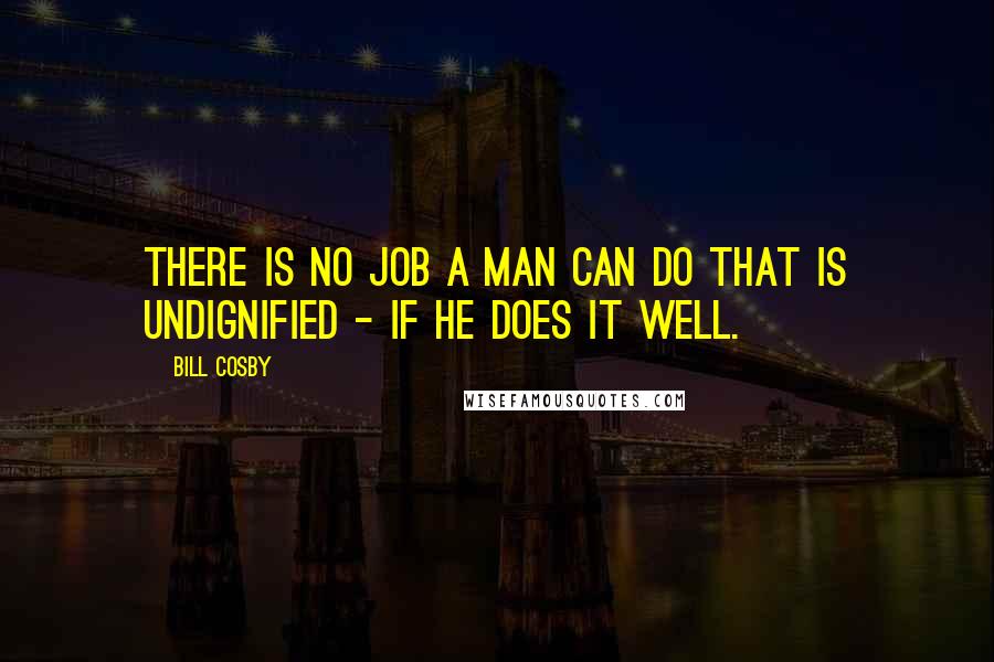 Bill Cosby Quotes: There is no job a man can do that is undignified - if he does it well.