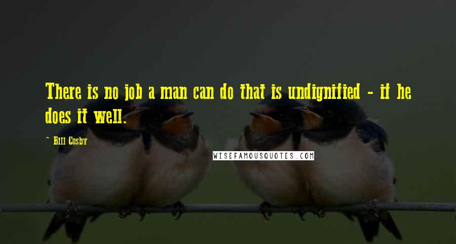 Bill Cosby Quotes: There is no job a man can do that is undignified - if he does it well.