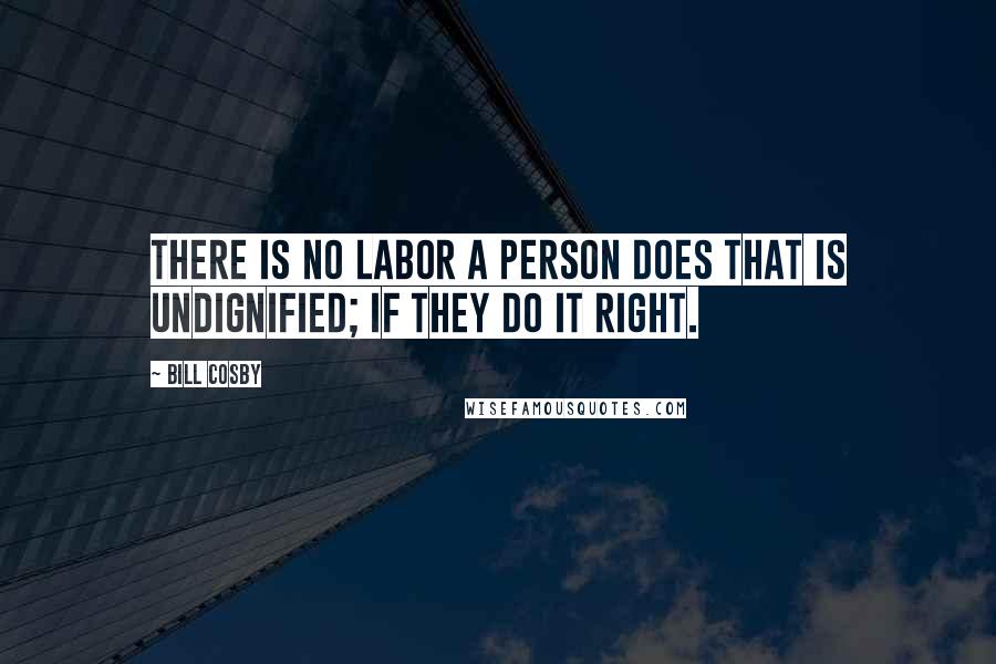 Bill Cosby Quotes: There is no labor a person does that is undignified; if they do it right.