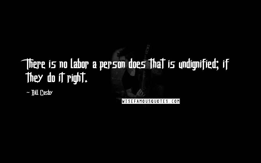 Bill Cosby Quotes: There is no labor a person does that is undignified; if they do it right.