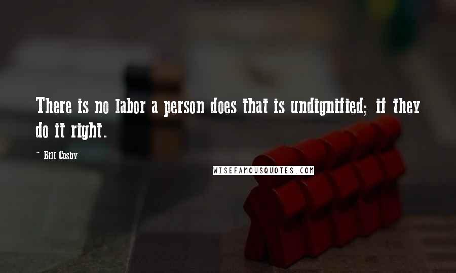 Bill Cosby Quotes: There is no labor a person does that is undignified; if they do it right.