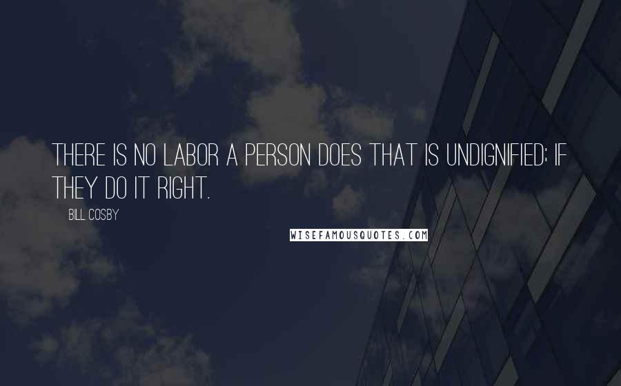 Bill Cosby Quotes: There is no labor a person does that is undignified; if they do it right.