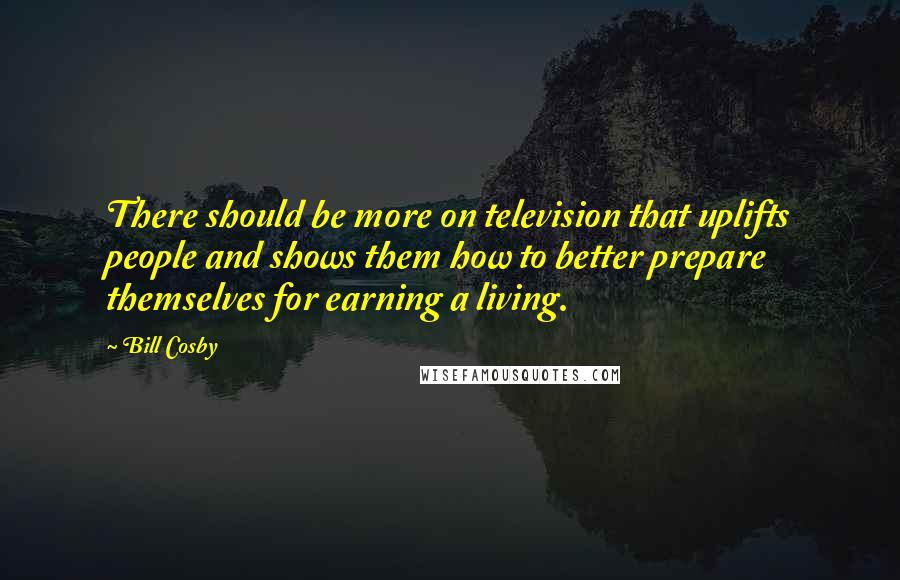 Bill Cosby Quotes: There should be more on television that uplifts people and shows them how to better prepare themselves for earning a living.