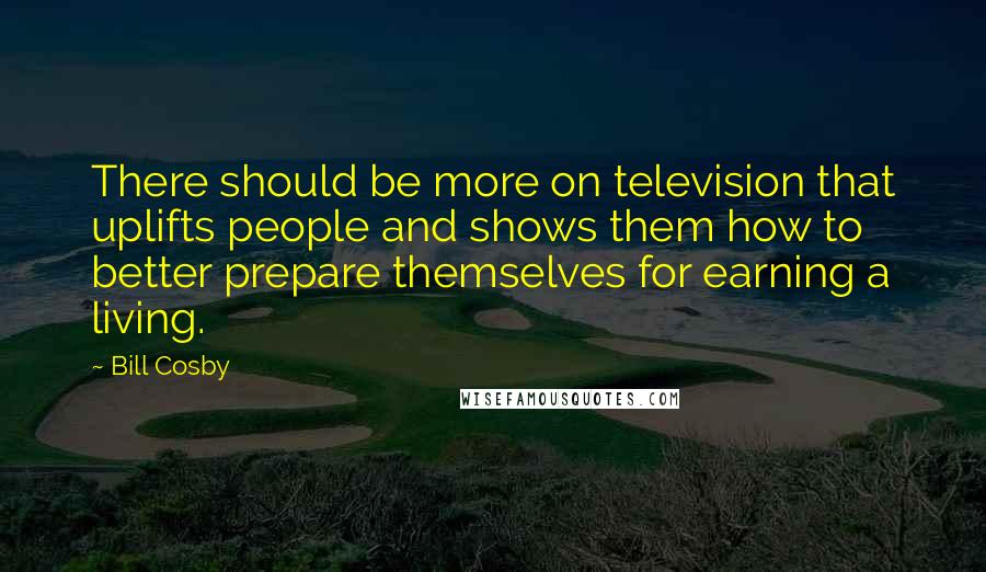 Bill Cosby Quotes: There should be more on television that uplifts people and shows them how to better prepare themselves for earning a living.