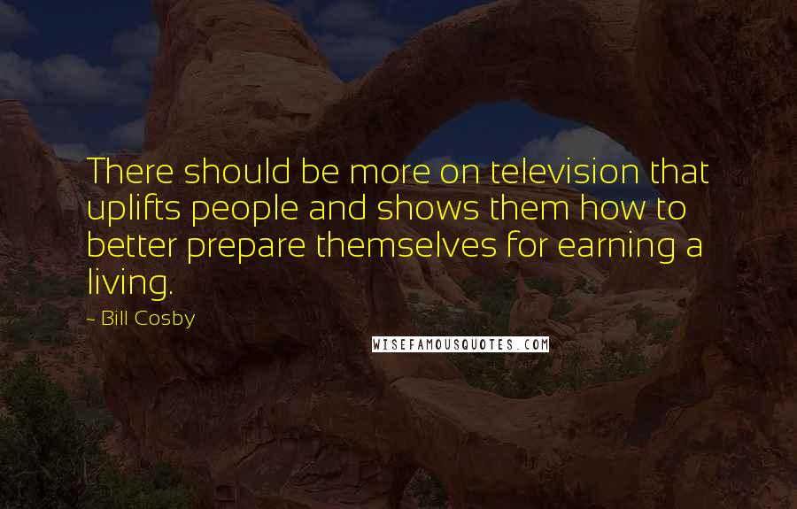 Bill Cosby Quotes: There should be more on television that uplifts people and shows them how to better prepare themselves for earning a living.