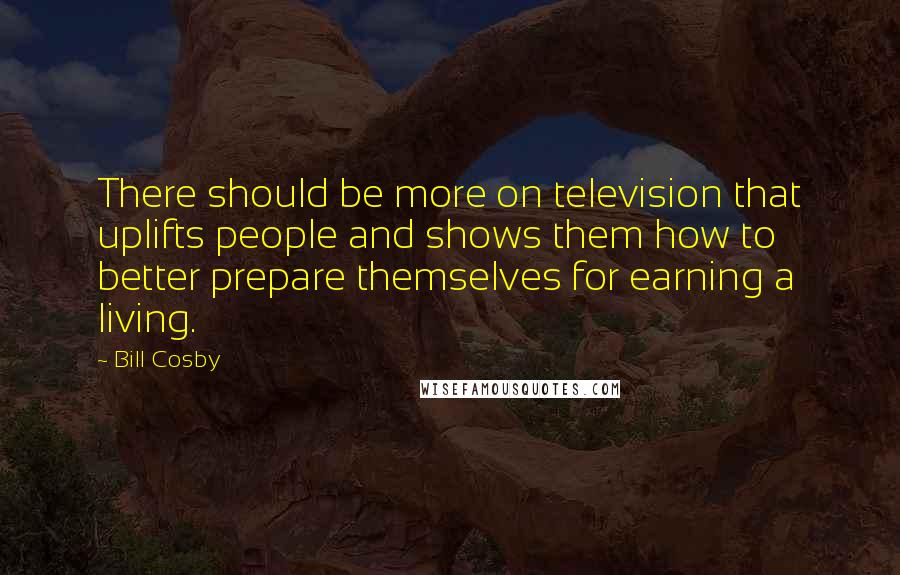 Bill Cosby Quotes: There should be more on television that uplifts people and shows them how to better prepare themselves for earning a living.