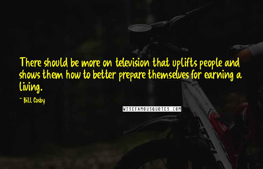 Bill Cosby Quotes: There should be more on television that uplifts people and shows them how to better prepare themselves for earning a living.