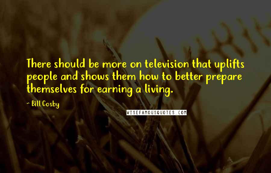 Bill Cosby Quotes: There should be more on television that uplifts people and shows them how to better prepare themselves for earning a living.