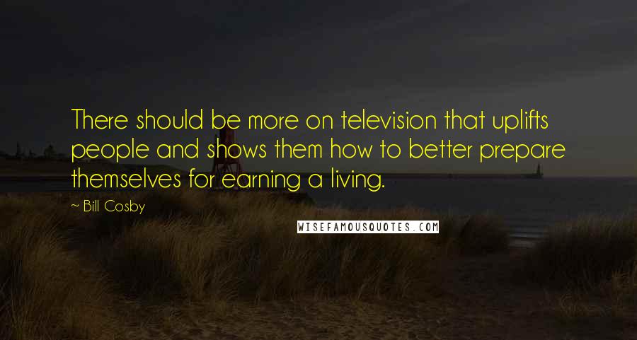 Bill Cosby Quotes: There should be more on television that uplifts people and shows them how to better prepare themselves for earning a living.