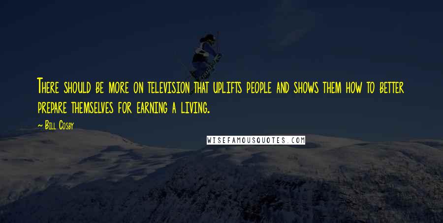 Bill Cosby Quotes: There should be more on television that uplifts people and shows them how to better prepare themselves for earning a living.