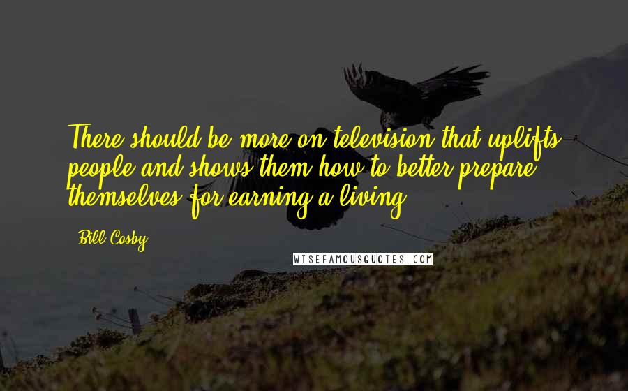 Bill Cosby Quotes: There should be more on television that uplifts people and shows them how to better prepare themselves for earning a living.