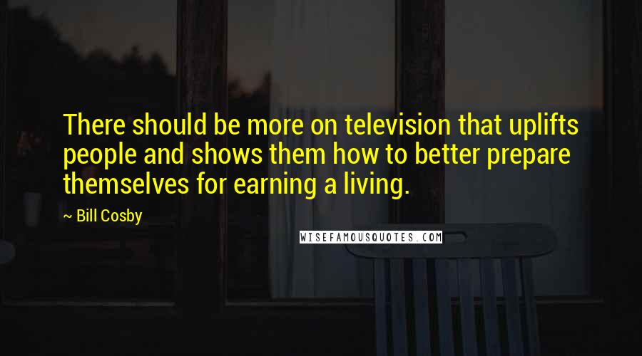 Bill Cosby Quotes: There should be more on television that uplifts people and shows them how to better prepare themselves for earning a living.