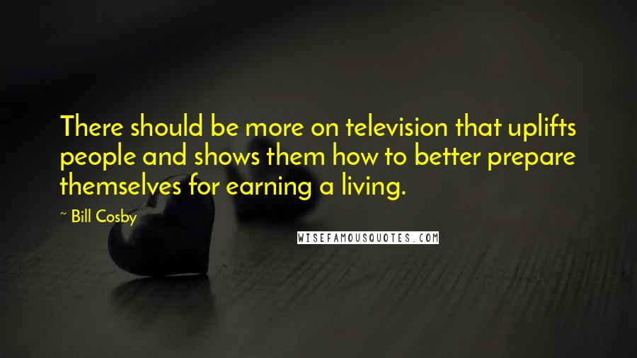 Bill Cosby Quotes: There should be more on television that uplifts people and shows them how to better prepare themselves for earning a living.