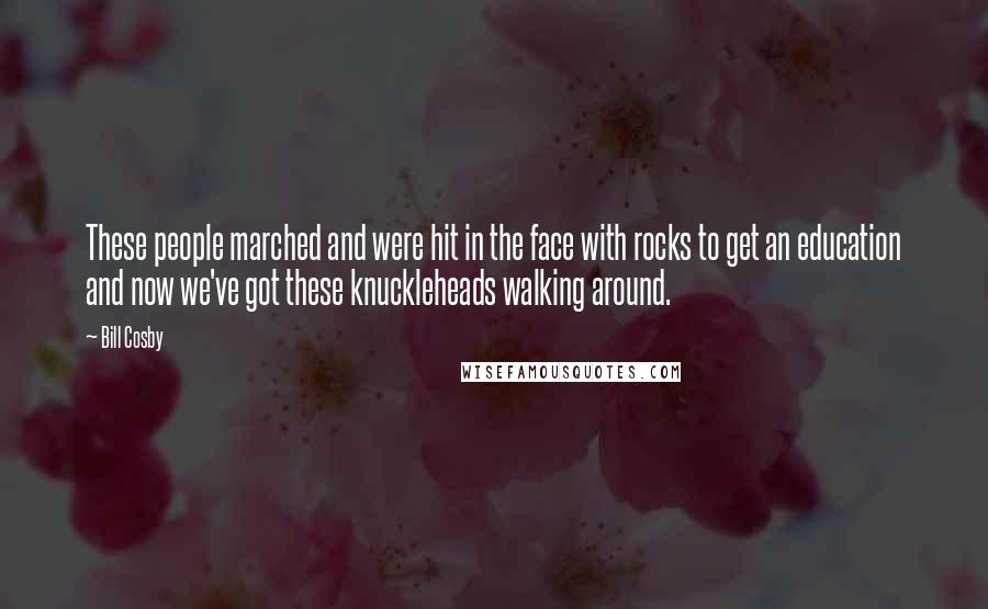 Bill Cosby Quotes: These people marched and were hit in the face with rocks to get an education and now we've got these knuckleheads walking around.