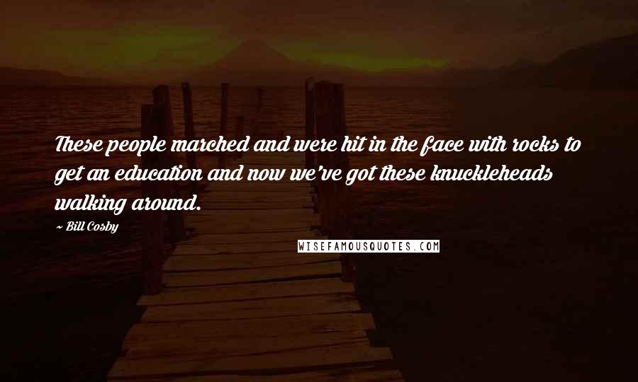 Bill Cosby Quotes: These people marched and were hit in the face with rocks to get an education and now we've got these knuckleheads walking around.