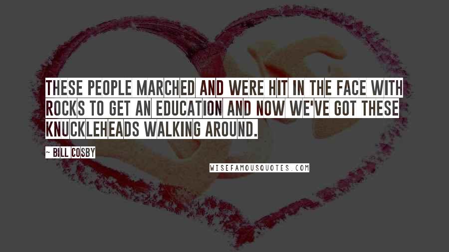 Bill Cosby Quotes: These people marched and were hit in the face with rocks to get an education and now we've got these knuckleheads walking around.