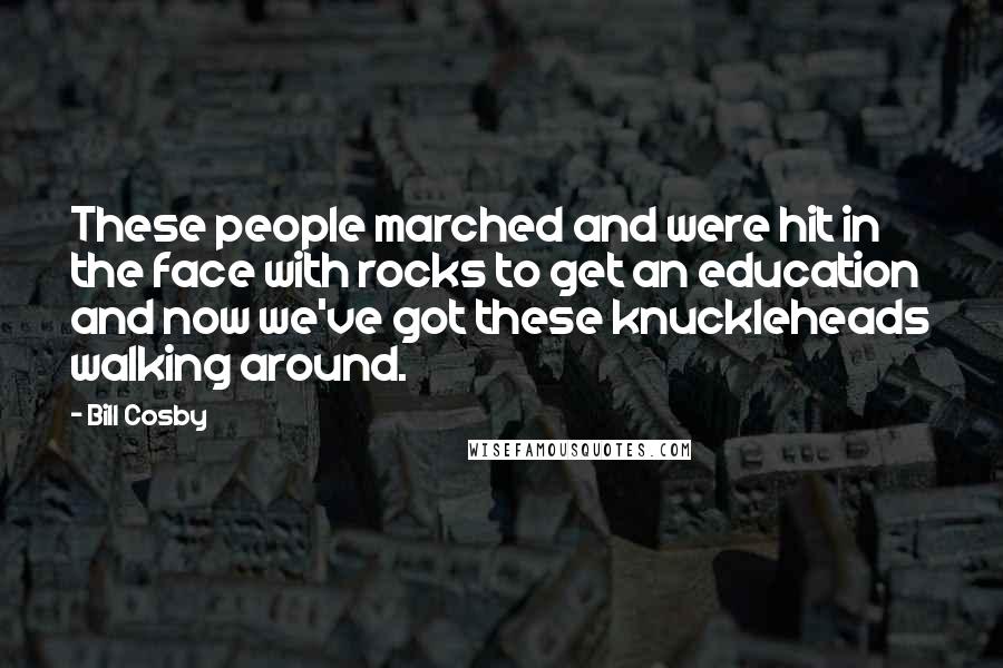 Bill Cosby Quotes: These people marched and were hit in the face with rocks to get an education and now we've got these knuckleheads walking around.