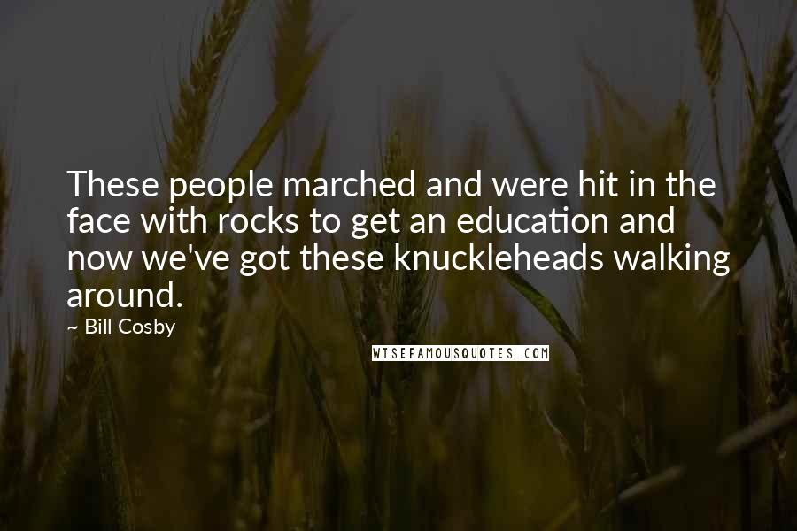 Bill Cosby Quotes: These people marched and were hit in the face with rocks to get an education and now we've got these knuckleheads walking around.