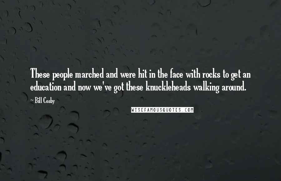 Bill Cosby Quotes: These people marched and were hit in the face with rocks to get an education and now we've got these knuckleheads walking around.