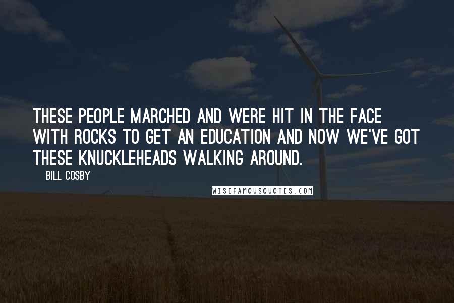 Bill Cosby Quotes: These people marched and were hit in the face with rocks to get an education and now we've got these knuckleheads walking around.