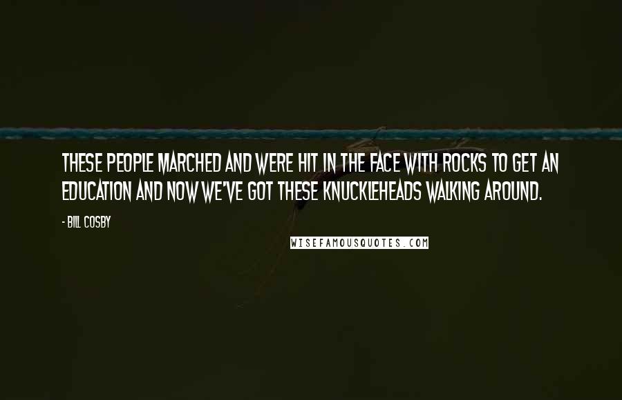 Bill Cosby Quotes: These people marched and were hit in the face with rocks to get an education and now we've got these knuckleheads walking around.