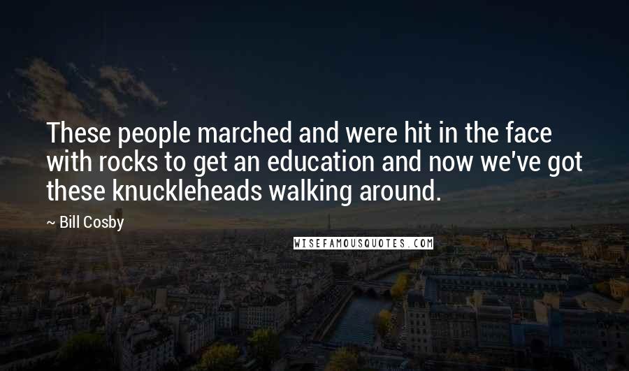 Bill Cosby Quotes: These people marched and were hit in the face with rocks to get an education and now we've got these knuckleheads walking around.