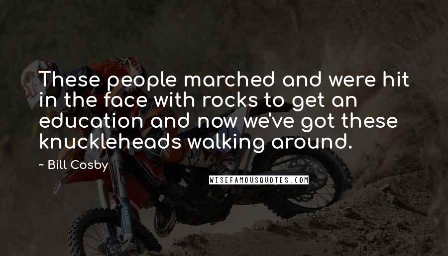 Bill Cosby Quotes: These people marched and were hit in the face with rocks to get an education and now we've got these knuckleheads walking around.