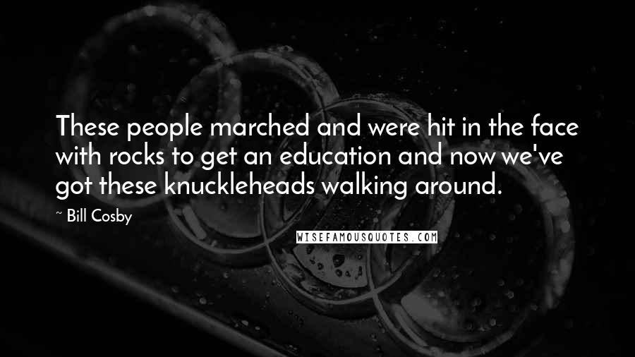 Bill Cosby Quotes: These people marched and were hit in the face with rocks to get an education and now we've got these knuckleheads walking around.