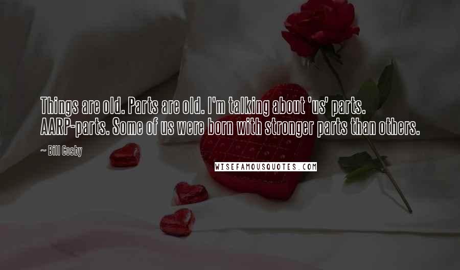 Bill Cosby Quotes: Things are old. Parts are old. I'm talking about 'us' parts. AARP-parts. Some of us were born with stronger parts than others.