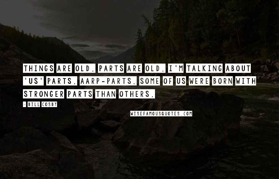 Bill Cosby Quotes: Things are old. Parts are old. I'm talking about 'us' parts. AARP-parts. Some of us were born with stronger parts than others.