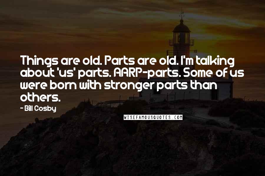 Bill Cosby Quotes: Things are old. Parts are old. I'm talking about 'us' parts. AARP-parts. Some of us were born with stronger parts than others.