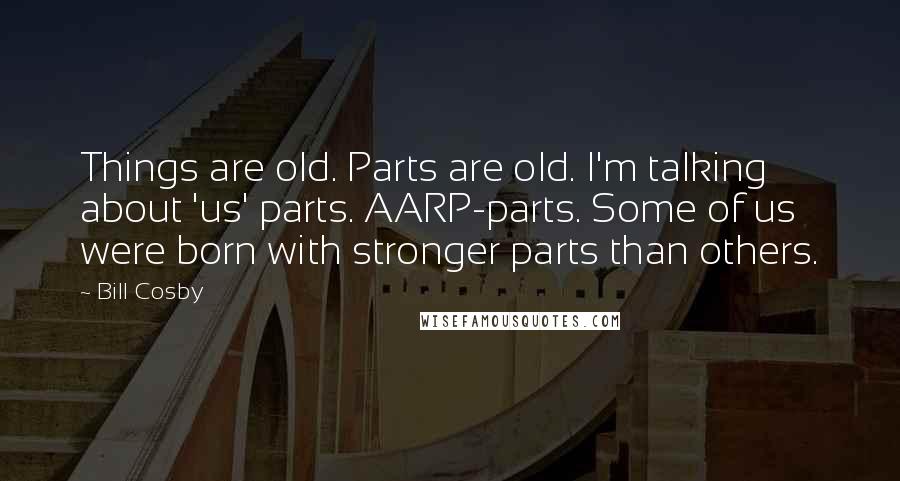 Bill Cosby Quotes: Things are old. Parts are old. I'm talking about 'us' parts. AARP-parts. Some of us were born with stronger parts than others.
