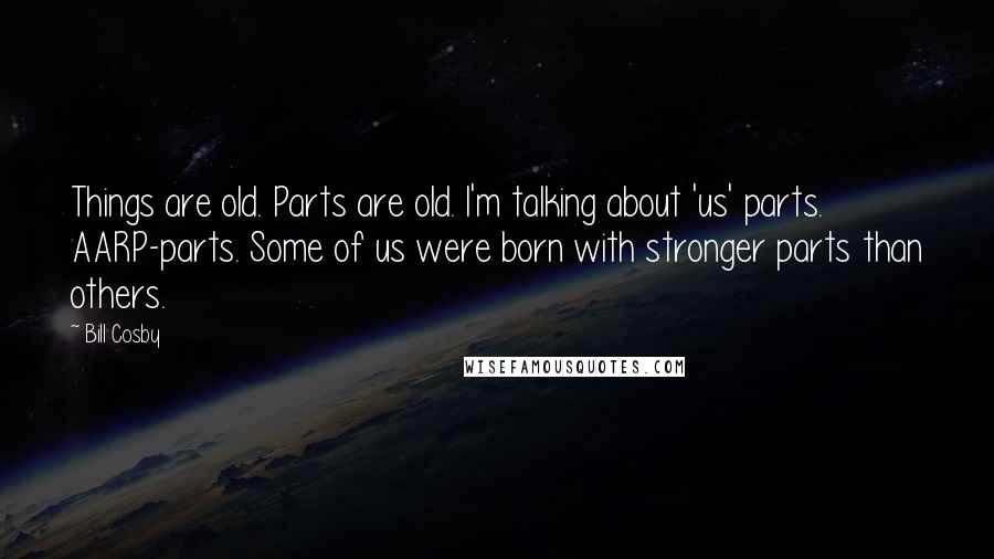 Bill Cosby Quotes: Things are old. Parts are old. I'm talking about 'us' parts. AARP-parts. Some of us were born with stronger parts than others.