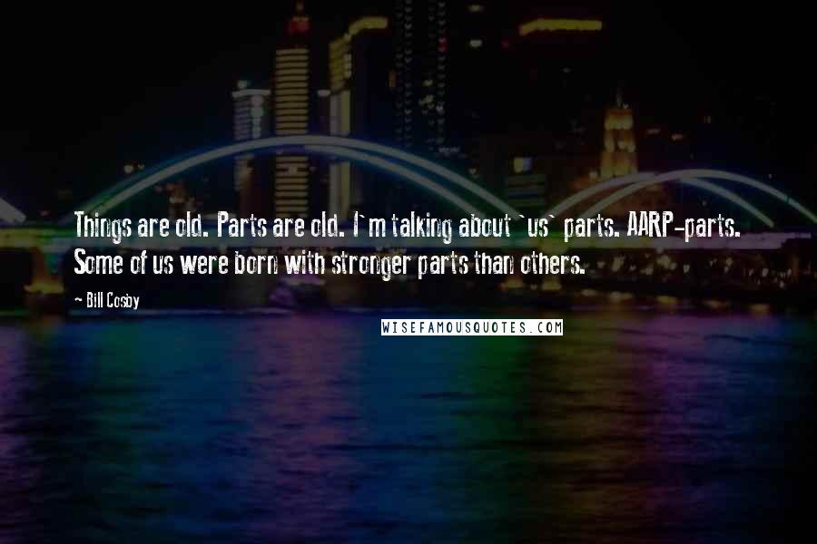 Bill Cosby Quotes: Things are old. Parts are old. I'm talking about 'us' parts. AARP-parts. Some of us were born with stronger parts than others.