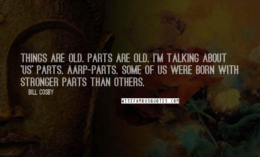 Bill Cosby Quotes: Things are old. Parts are old. I'm talking about 'us' parts. AARP-parts. Some of us were born with stronger parts than others.