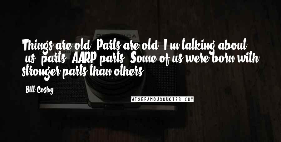 Bill Cosby Quotes: Things are old. Parts are old. I'm talking about 'us' parts. AARP-parts. Some of us were born with stronger parts than others.