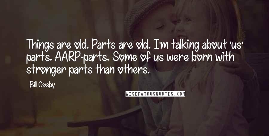 Bill Cosby Quotes: Things are old. Parts are old. I'm talking about 'us' parts. AARP-parts. Some of us were born with stronger parts than others.