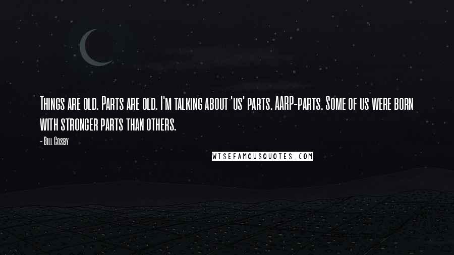 Bill Cosby Quotes: Things are old. Parts are old. I'm talking about 'us' parts. AARP-parts. Some of us were born with stronger parts than others.