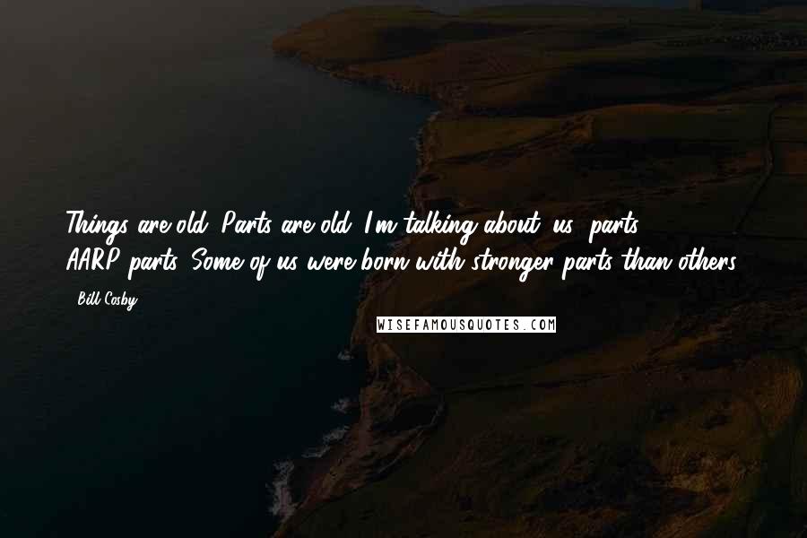 Bill Cosby Quotes: Things are old. Parts are old. I'm talking about 'us' parts. AARP-parts. Some of us were born with stronger parts than others.