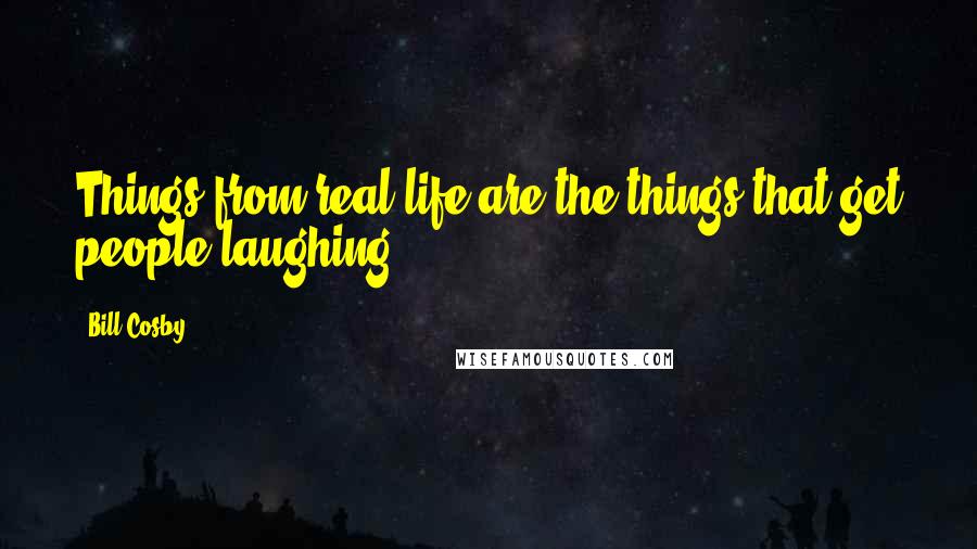 Bill Cosby Quotes: Things from real life are the things that get people laughing.