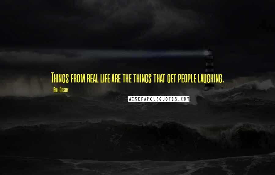 Bill Cosby Quotes: Things from real life are the things that get people laughing.