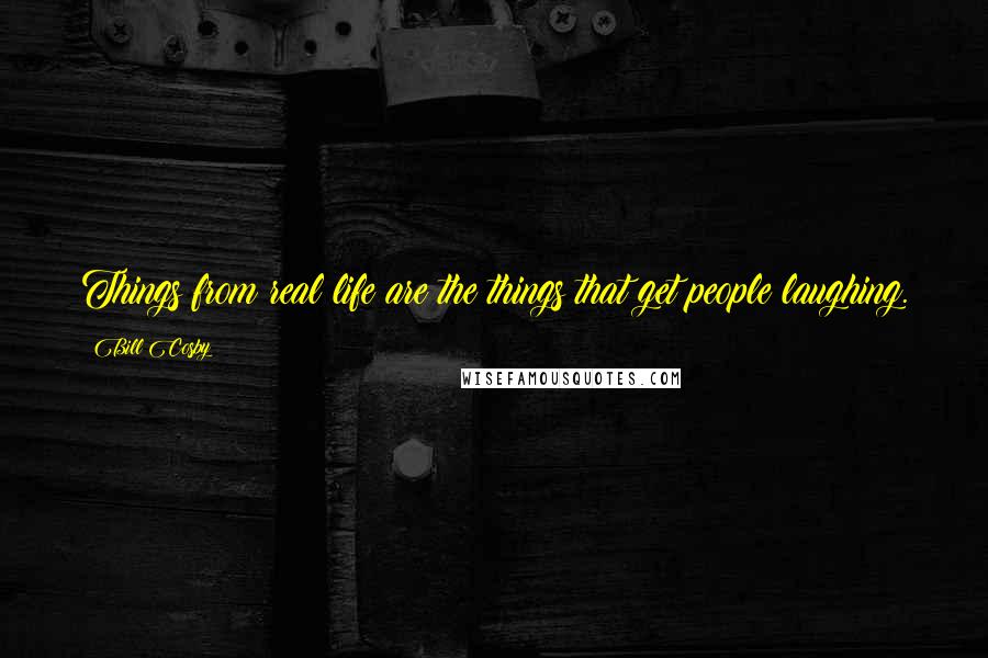 Bill Cosby Quotes: Things from real life are the things that get people laughing.