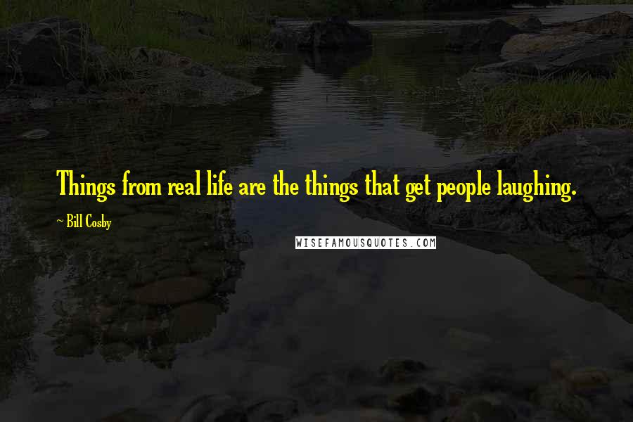 Bill Cosby Quotes: Things from real life are the things that get people laughing.