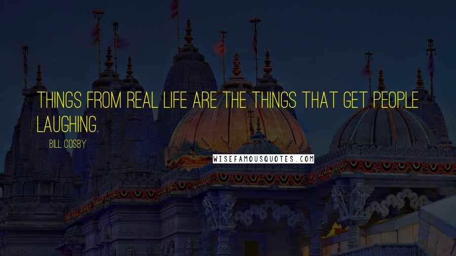 Bill Cosby Quotes: Things from real life are the things that get people laughing.