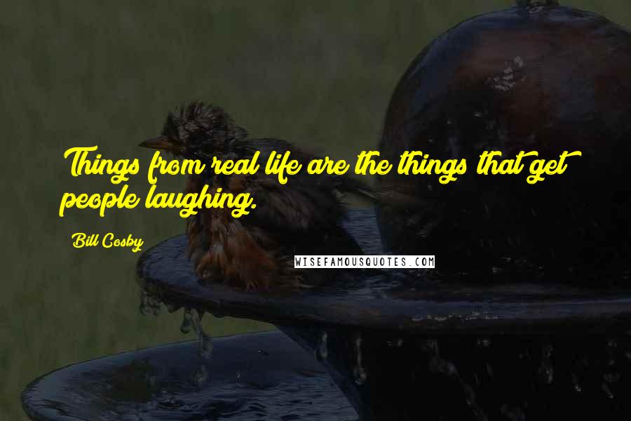 Bill Cosby Quotes: Things from real life are the things that get people laughing.